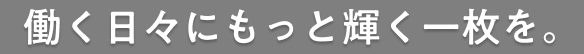 働く日々にもっと輝く一枚を。